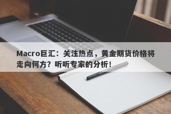 Macro巨汇：关注热点，黄金期货价格将走向何方？听听专家的分析！
