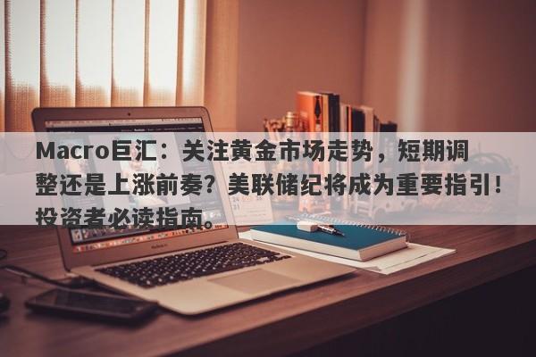 Macro巨汇：关注黄金市场走势，短期调整还是上涨前奏？美联储纪将成为重要指引！投资者必读指南。
