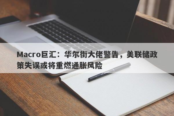 Macro巨汇：华尔街大佬警告，美联储政策失误或将重燃通胀风险