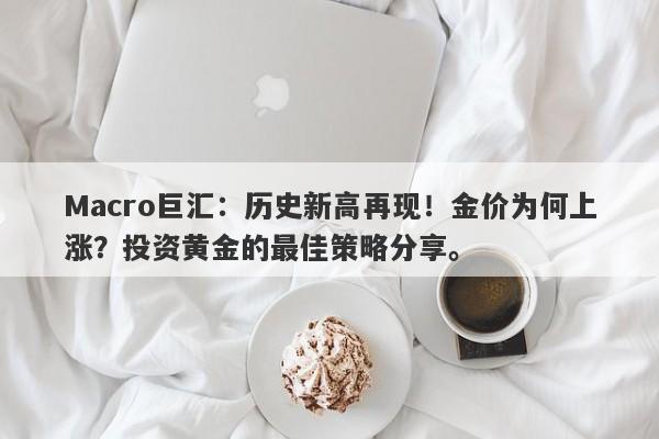 Macro巨汇：历史新高再现！金价为何上涨？投资黄金的最佳策略分享。