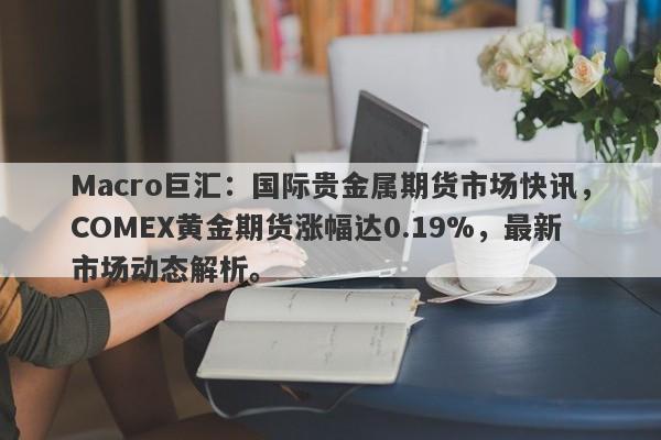 详细阅读:Macro巨汇:国际贵金属期货市场快讯,COMEX黄金期货涨幅达0.19%,最新市场动态解析。 Macro巨汇:国际贵金属期货市场快讯,COMEX黄金期货涨幅达0.19%,最新市场动态解析。