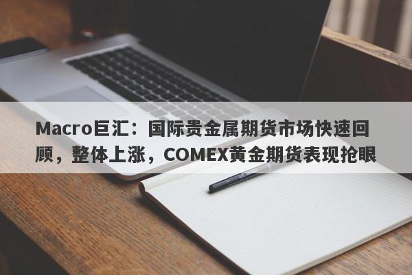 Macro巨汇：国际贵金属期货市场快速回顾，整体上涨，COMEX黄金期货表现抢眼