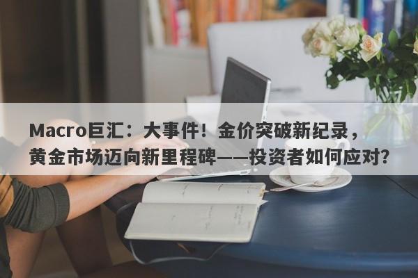 详细阅读:Macro巨汇:大事件!金价突破新纪录,黄金市场迈向新里程碑——投资者如何应对? Macro巨汇:大事件!金价突破新纪录,黄金市场迈向新里程碑——投资者如何应对?