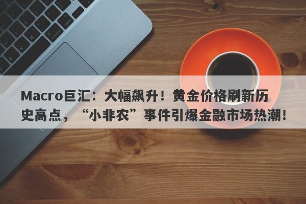 详细阅读:Macro巨汇:大幅飙升!黄金价格刷新历史高点,“小非农”事件引爆金融市场热潮! Macro巨汇:大幅飙升!黄金价格刷新历史高点,“小非农”事件引爆金融市场热潮!