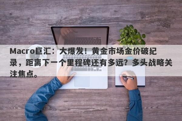 详细阅读:Macro巨汇:大爆发!黄金市场金价破纪录,距离下一个里程碑还有多远?多头战略关注焦点。 Macro巨汇:大爆发!黄金市场金价破纪录,距离下一个里程碑还有多远?多头战略关注焦点。