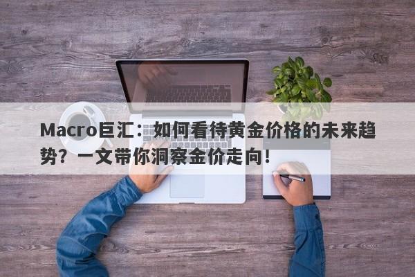 详细阅读:Macro巨汇:如何看待黄金价格的未来趋势?一文带你洞察金价走向! Macro巨汇:如何看待黄金价格的未来趋势?一文带你洞察金价走向!