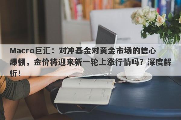 Macro巨汇：对冲基金对黄金市场的信心爆棚，金价将迎来新一轮上涨行情吗？深度解析！