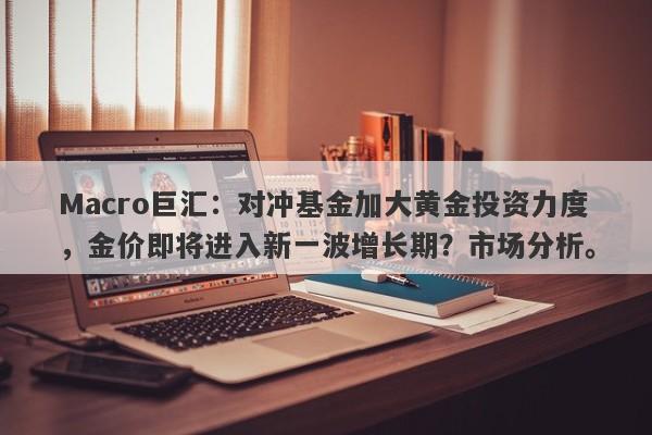 详细阅读:Macro巨汇:对冲基金加大黄金投资力度,金价即将进入新一波增长期?市场分析。 Macro巨汇:对冲基金加大黄金投资力度,金价即将进入新一波增长期?市场分析。