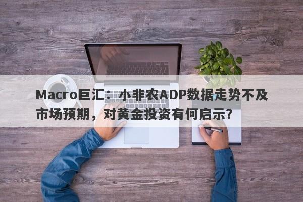 详细阅读:Macro巨汇:小非农ADP数据走势不及市场预期,对黄金投资有何启示? Macro巨汇:小非农ADP数据走势不及市场预期,对黄金投资有何启示?