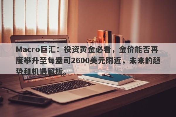 详细阅读:Macro巨汇:投资黄金必看,金价能否再度攀升至每盎司2600美元附近,未来的趋势和机遇解析。 Macro巨汇:投资黄金必看,金价能否再度攀升至每盎司2600美元附近,未来的趋势和机遇解析。