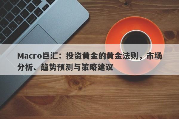 详细阅读:Macro巨汇:投资黄金的黄金法则,市场分析、趋势预测与策略建议 Macro巨汇:投资黄金的黄金法则,市场分析、趋势预测与策略建议