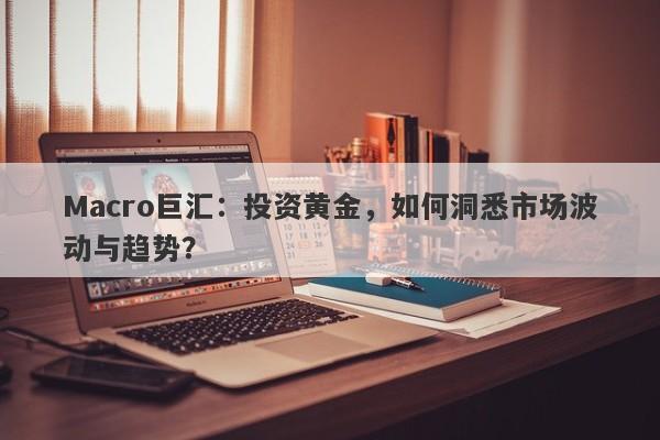 Macro巨汇：投资黄金，如何洞悉市场波动与趋势？