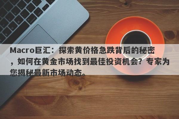 详细阅读:Macro巨汇:探索黄价格急跌背后的秘密,如何在黄金市场找到最佳投资机会?专家为您揭秘最新市场动态。 Macro巨汇:探索黄价格急跌背后的秘密,如何在黄金市场找到最佳投资机会?专家为您揭秘最新市场动态。