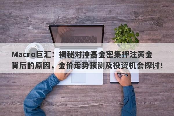 Macro巨汇：揭秘对冲基金密集押注黄金背后的原因，金价走势预测及投资机会探讨！