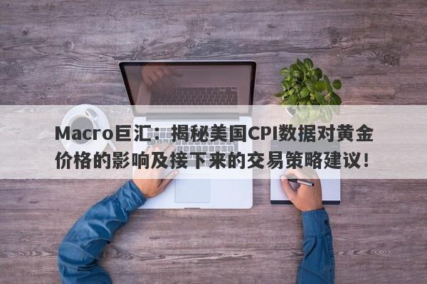 详细阅读:Macro巨汇:揭秘美国CPI数据对黄金价格的影响及接下来的交易策略建议! Macro巨汇:揭秘美国CPI数据对黄金价格的影响及接下来的交易策略建议!