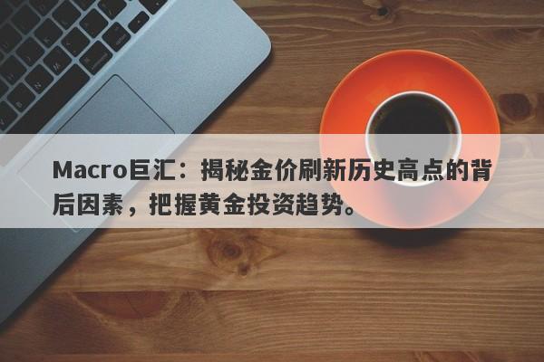 Macro巨汇：揭秘金价刷新历史高点的背后因素，把握黄金投资趋势。