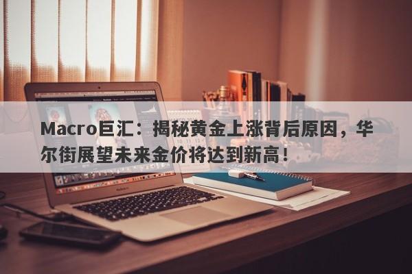 Macro巨汇：揭秘黄金上涨背后原因，华尔街展望未来金价将达到新高！
