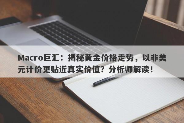 Macro巨汇：揭秘黄金价格走势，以非美元计价更贴近真实价值？分析师解读！