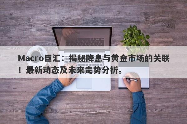 Macro巨汇：揭秘降息与黄金市场的关联！最新动态及未来走势分析。