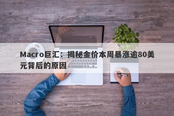Macro巨汇：揭秘金价本周暴涨逾80美元背后的原因