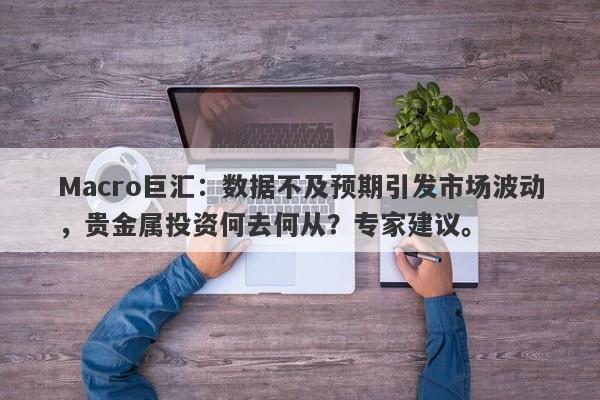 Macro巨汇：数据不及预期引发市场波动，贵金属投资何去何从？专家建议。