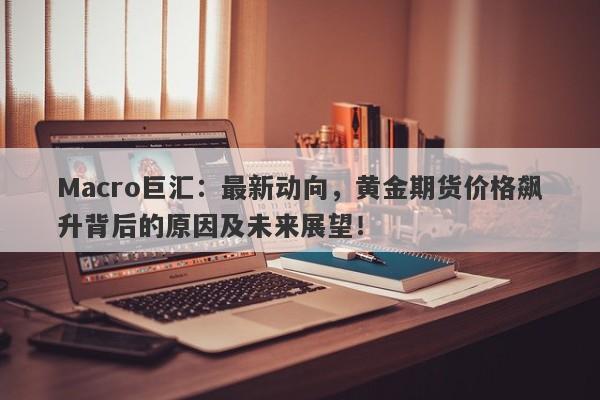详细阅读:Macro巨汇:最新动向,黄金期货价格飙升背后的原因及未来展望! Macro巨汇:最新动向,黄金期货价格飙升背后的原因及未来展望!