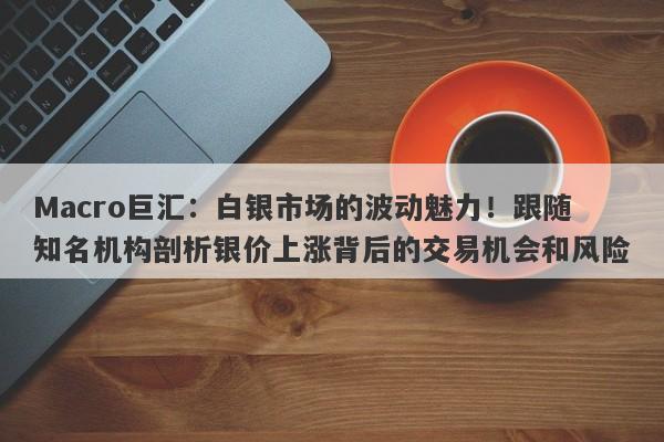 详细阅读:Macro巨汇:白银市场的波动魅力!跟随知名机构剖析银价上涨背后的交易机会和风险 Macro巨汇:白银市场的波动魅力!跟随知名机构剖析银价上涨背后的交易机会和风险