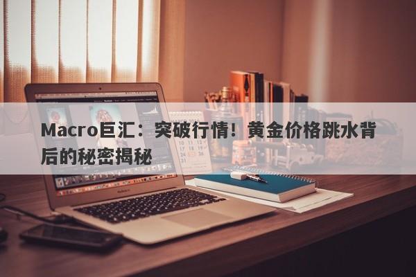 详细阅读:Macro巨汇:突破行情!黄金价格跳水背后的秘密揭秘 Macro巨汇:突破行情!黄金价格跳水背后的秘密揭秘