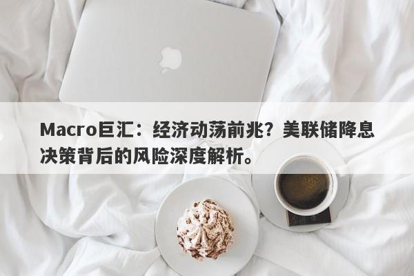 详细阅读:Macro巨汇:经济动荡前兆?美联储降息决策背后的风险深度解析。 Macro巨汇:经济动荡前兆?美联储降息决策背后的风险深度解析。