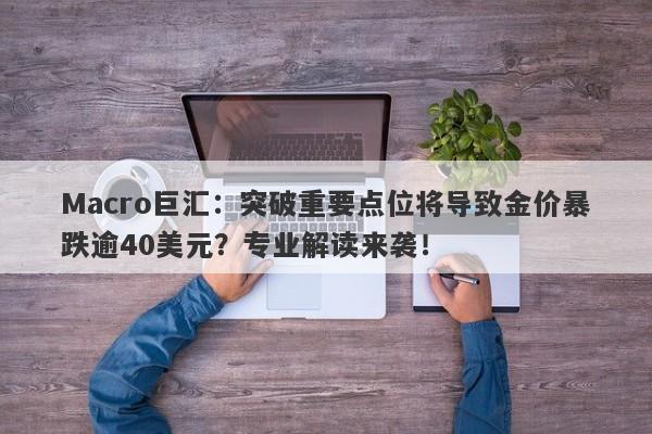 Macro巨汇：突破重要点位将导致金价暴跌逾40美元？专业解读来袭！