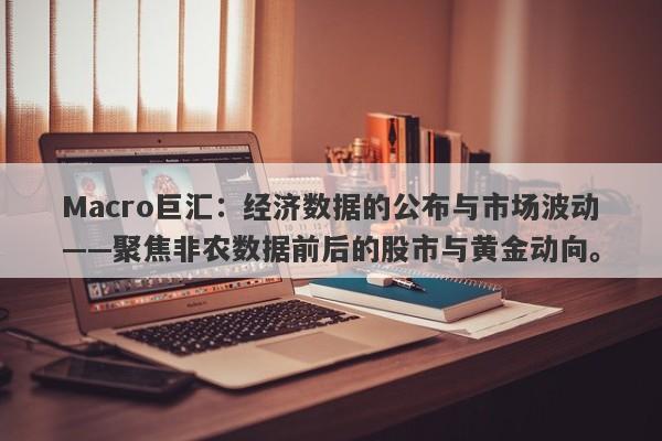 Macro巨汇：经济数据的公布与市场波动——聚焦非农数据前后的股市与黄金动向。