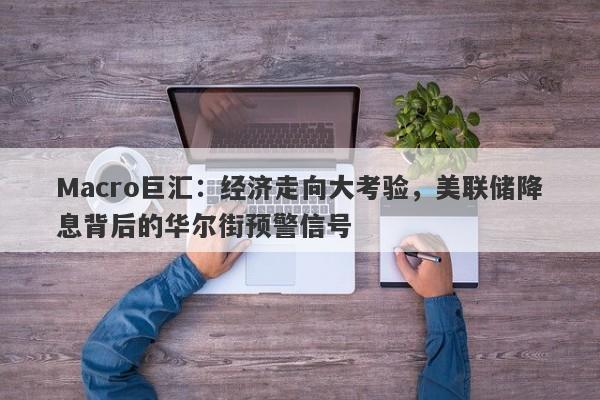 详细阅读:Macro巨汇:经济走向大考验,美联储降息背后的华尔街预警信号 Macro巨汇:经济走向大考验,美联储降息背后的华尔街预警信号