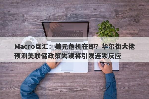 详细阅读:Macro巨汇:美元危机在即?华尔街大佬预测美联储政策失误将引发连锁反应 Macro巨汇:美元危机在即?华尔街大佬预测美联储政策失误将引发连锁反应