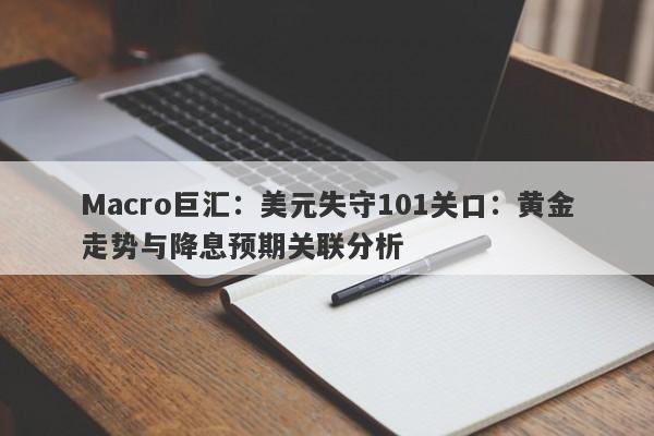 详细阅读:Macro巨汇:美元失守101关口:黄金走势与降息预期关联分析 Macro巨汇:美元失守101关口:黄金走势与降息预期关联分析