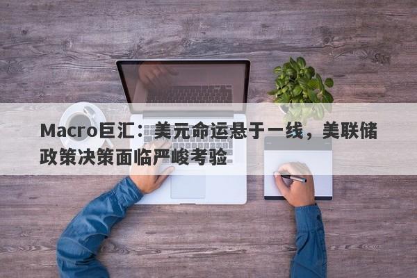 详细阅读:Macro巨汇:美元命运悬于一线,美联储政策决策面临严峻考验 Macro巨汇:美元命运悬于一线,美联储政策决策面临严峻考验