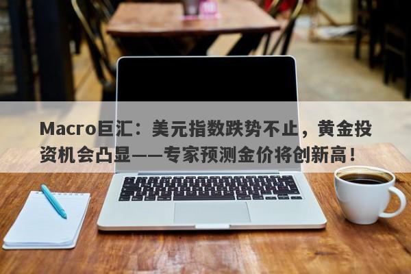 Macro巨汇：美元指数跌势不止，黄金投资机会凸显——专家预测金价将创新高！