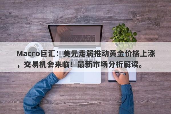 详细阅读:Macro巨汇:美元走弱推动黄金价格上涨,交易机会来临!最新市场分析解读。 Macro巨汇:美元走弱推动黄金价格上涨,交易机会来临!最新市场分析解读。