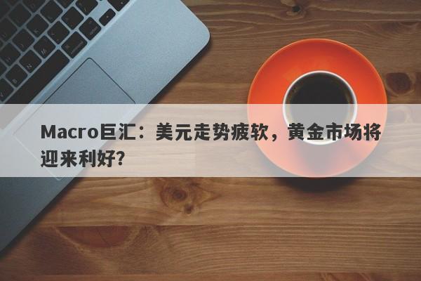 Macro巨汇：美元走势疲软，黄金市场将迎来利好？
