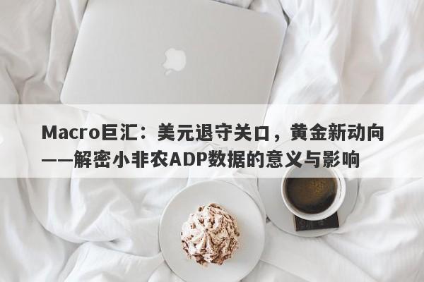 Macro巨汇：美元退守关口，黄金新动向——解密小非农ADP数据的意义与影响