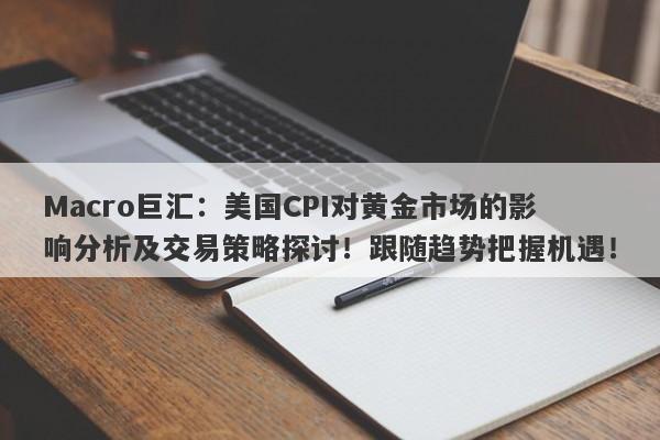Macro巨汇：美国CPI对黄金市场的影响分析及交易策略探讨！跟随趋势把握机遇！