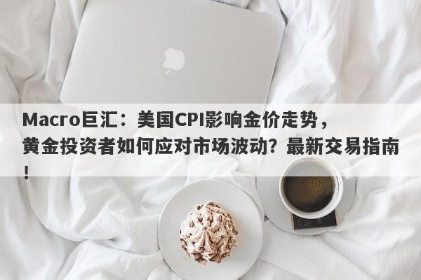 Macro巨汇：美国CPI影响金价走势，黄金投资者如何应对市场波动？最新交易指南！