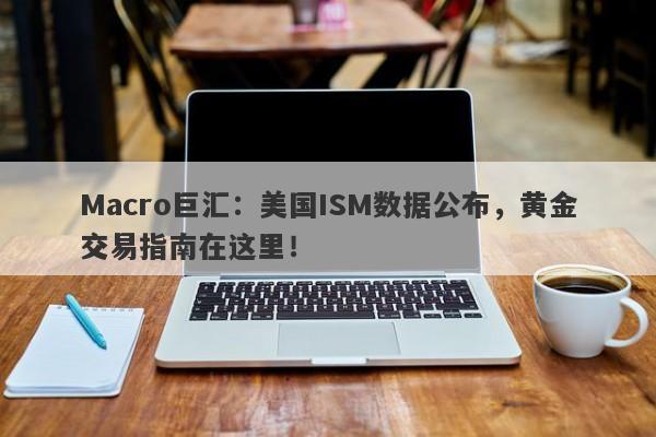 Macro巨汇：美国ISM数据公布，黄金交易指南在这里！