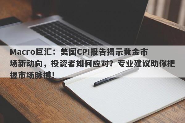 Macro巨汇：美国CPI报告揭示黄金市场新动向，投资者如何应对？专业建议助你把握市场脉搏！
