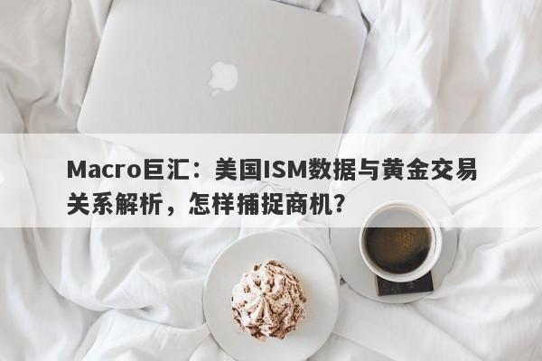 Macro巨汇：美国ISM数据与黄金交易关系解析，怎样捕捉商机？