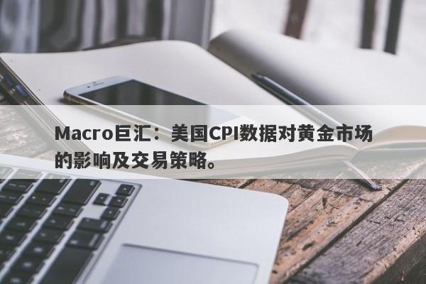 Macro巨汇：美国CPI数据对黄金市场的影响及交易策略。