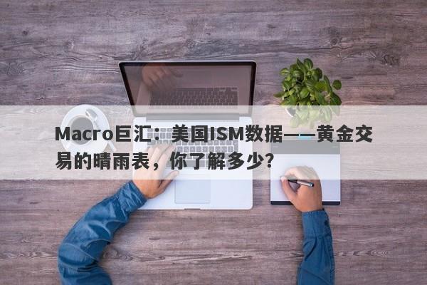 Macro巨汇：美国ISM数据——黄金交易的晴雨表，你了解多少？
