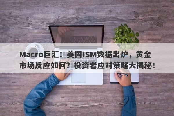Macro巨汇：美国ISM数据出炉，黄金市场反应如何？投资者应对策略大揭秘！