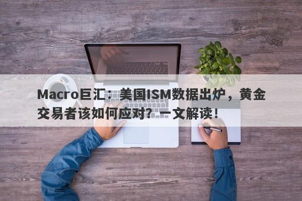 Macro巨汇：美国ISM数据出炉，黄金交易者该如何应对？一文解读！
