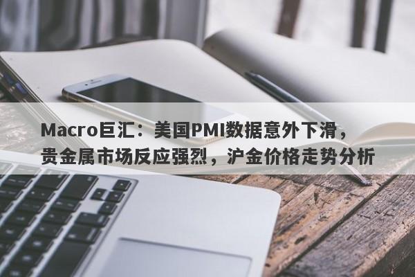 Macro巨汇：美国PMI数据意外下滑，贵金属市场反应强烈，沪金价格走势分析