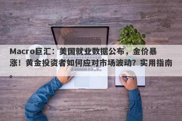 Macro巨汇：美国就业数据公布，金价暴涨！黄金投资者如何应对市场波动？实用指南。